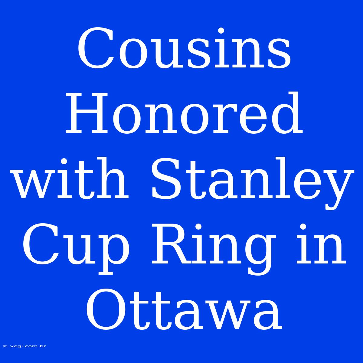 Cousins Honored With Stanley Cup Ring In Ottawa