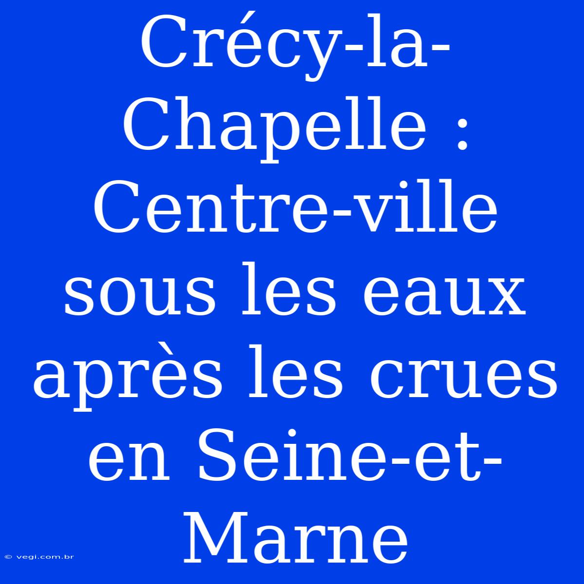 Crécy-la-Chapelle : Centre-ville Sous Les Eaux Après Les Crues En Seine-et-Marne