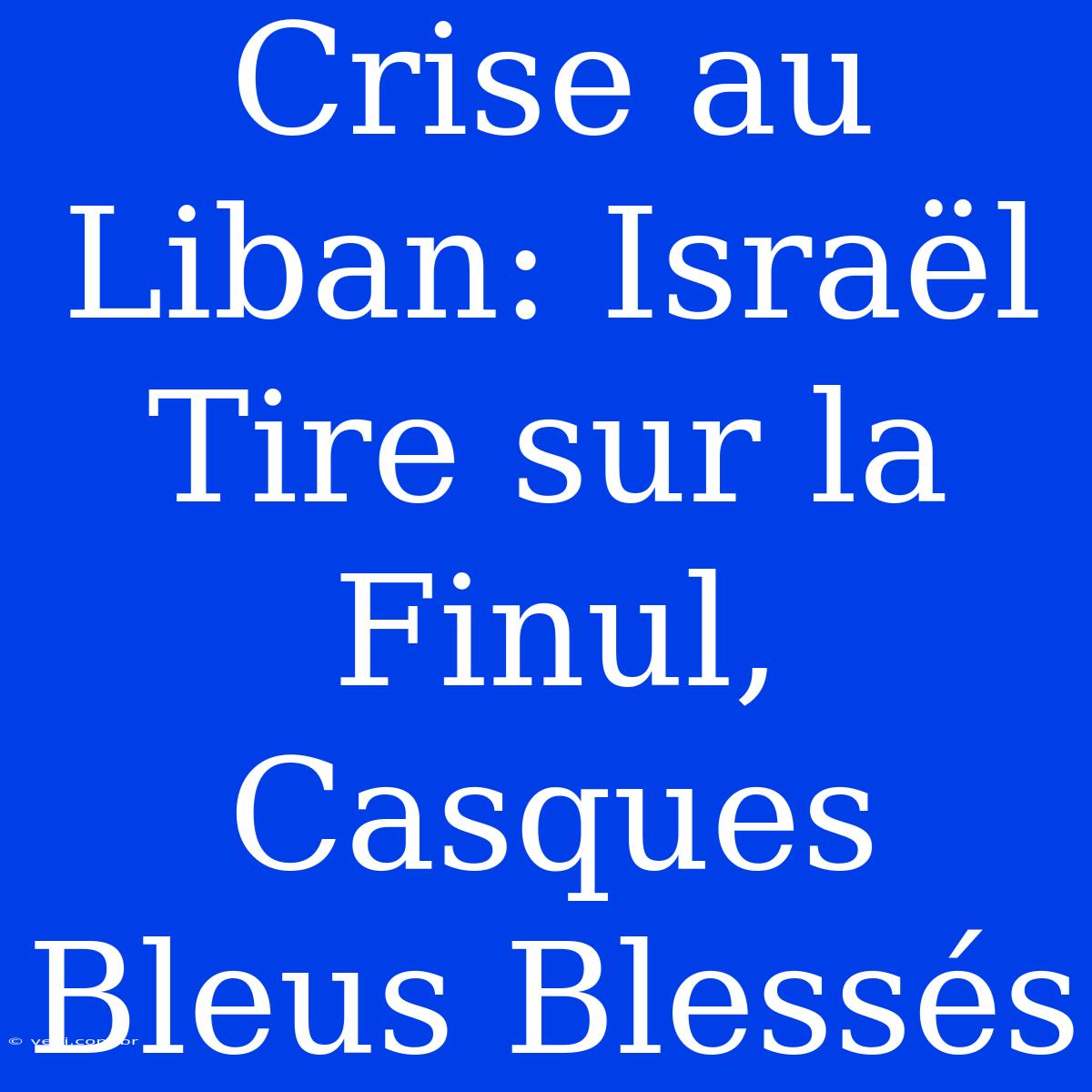 Crise Au Liban: Israël Tire Sur La Finul, Casques Bleus Blessés