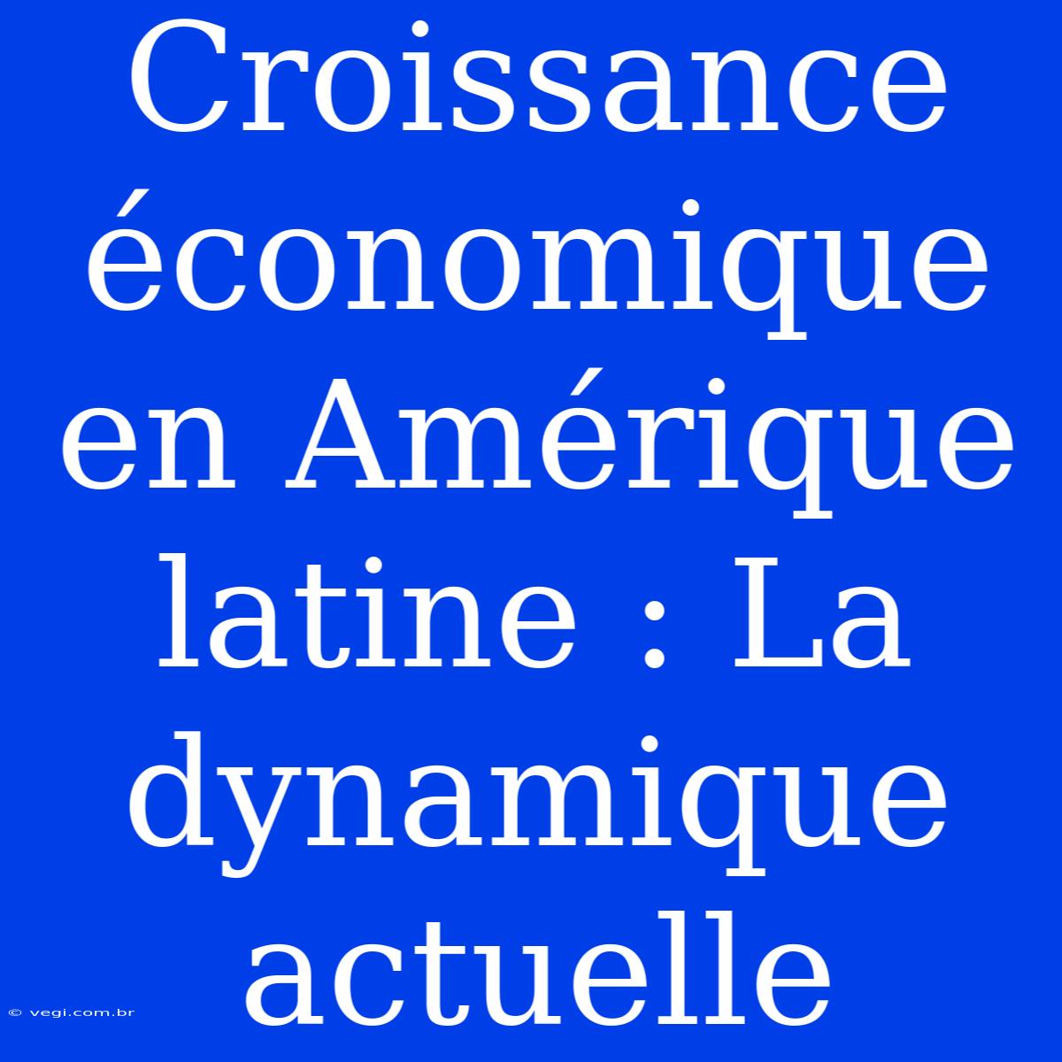 Croissance Économique En Amérique Latine : La Dynamique Actuelle