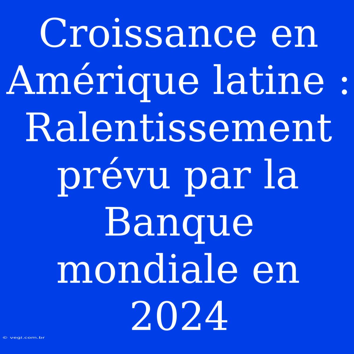 Croissance En Amérique Latine : Ralentissement Prévu Par La Banque Mondiale En 2024