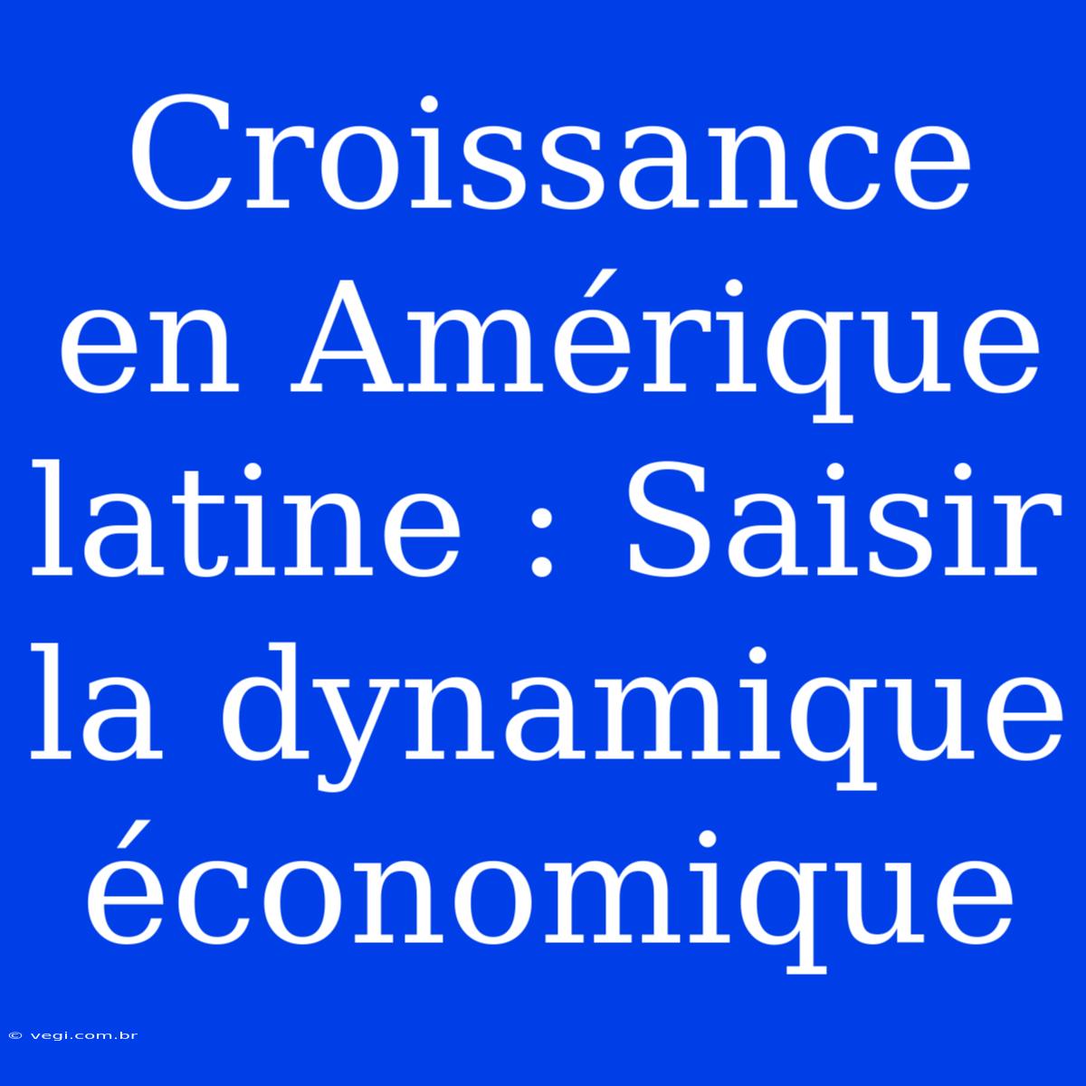 Croissance En Amérique Latine : Saisir La Dynamique Économique