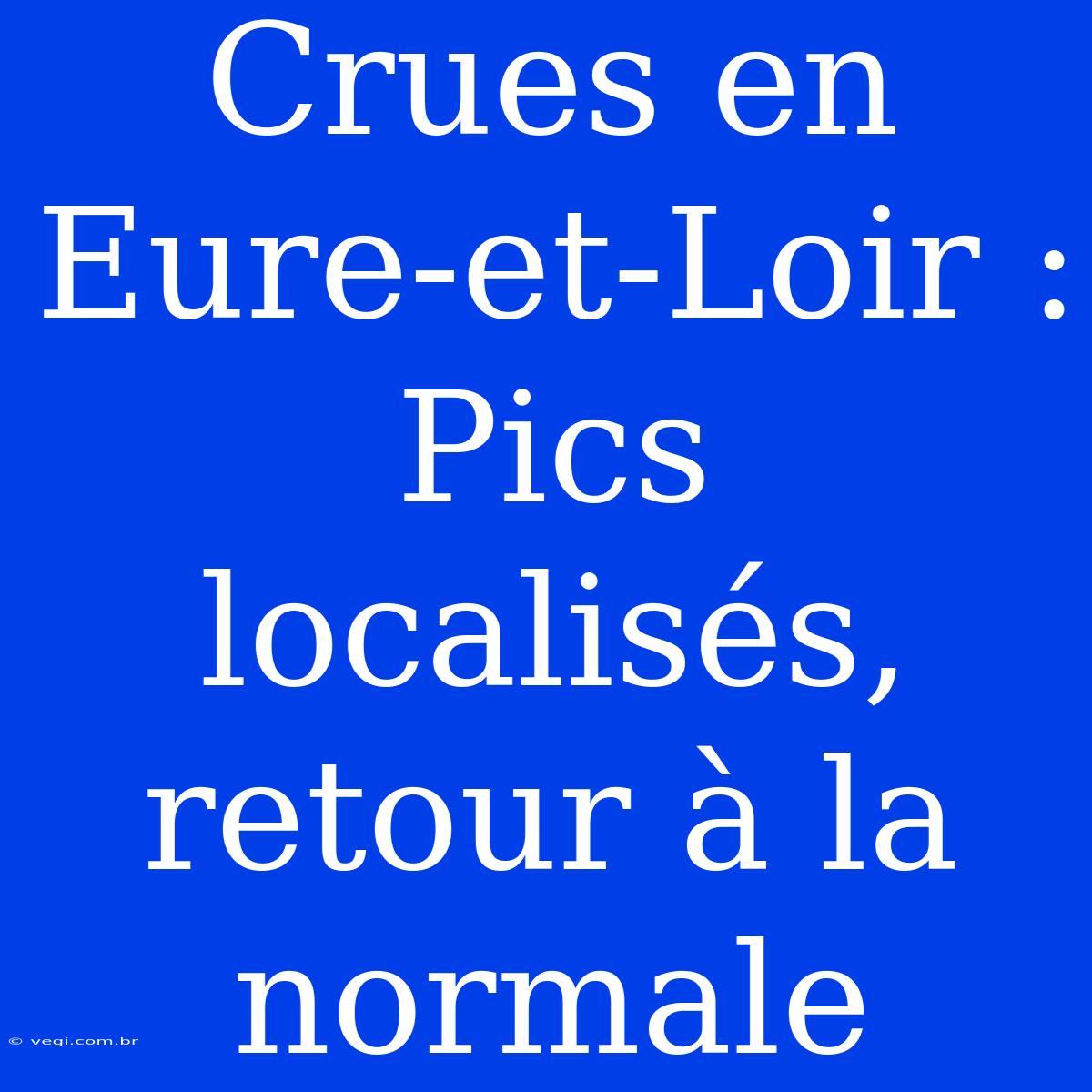 Crues En Eure-et-Loir : Pics Localisés, Retour À La Normale 