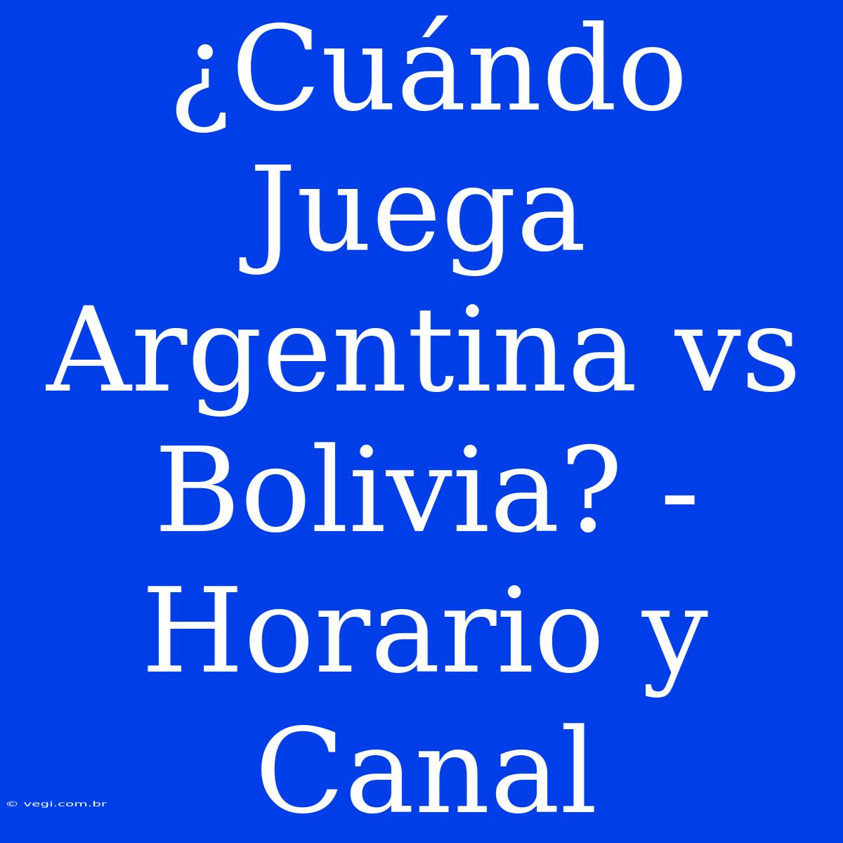 ¿Cuándo Juega Argentina Vs Bolivia? - Horario Y Canal