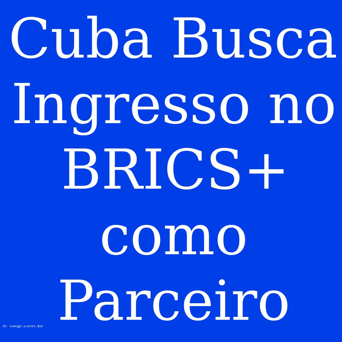 Cuba Busca Ingresso No BRICS+ Como Parceiro