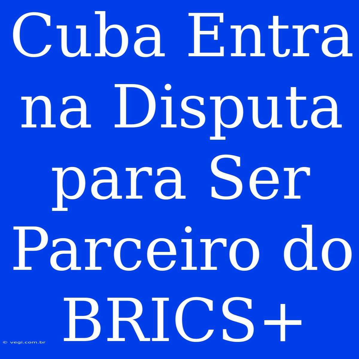 Cuba Entra Na Disputa Para Ser Parceiro Do BRICS+