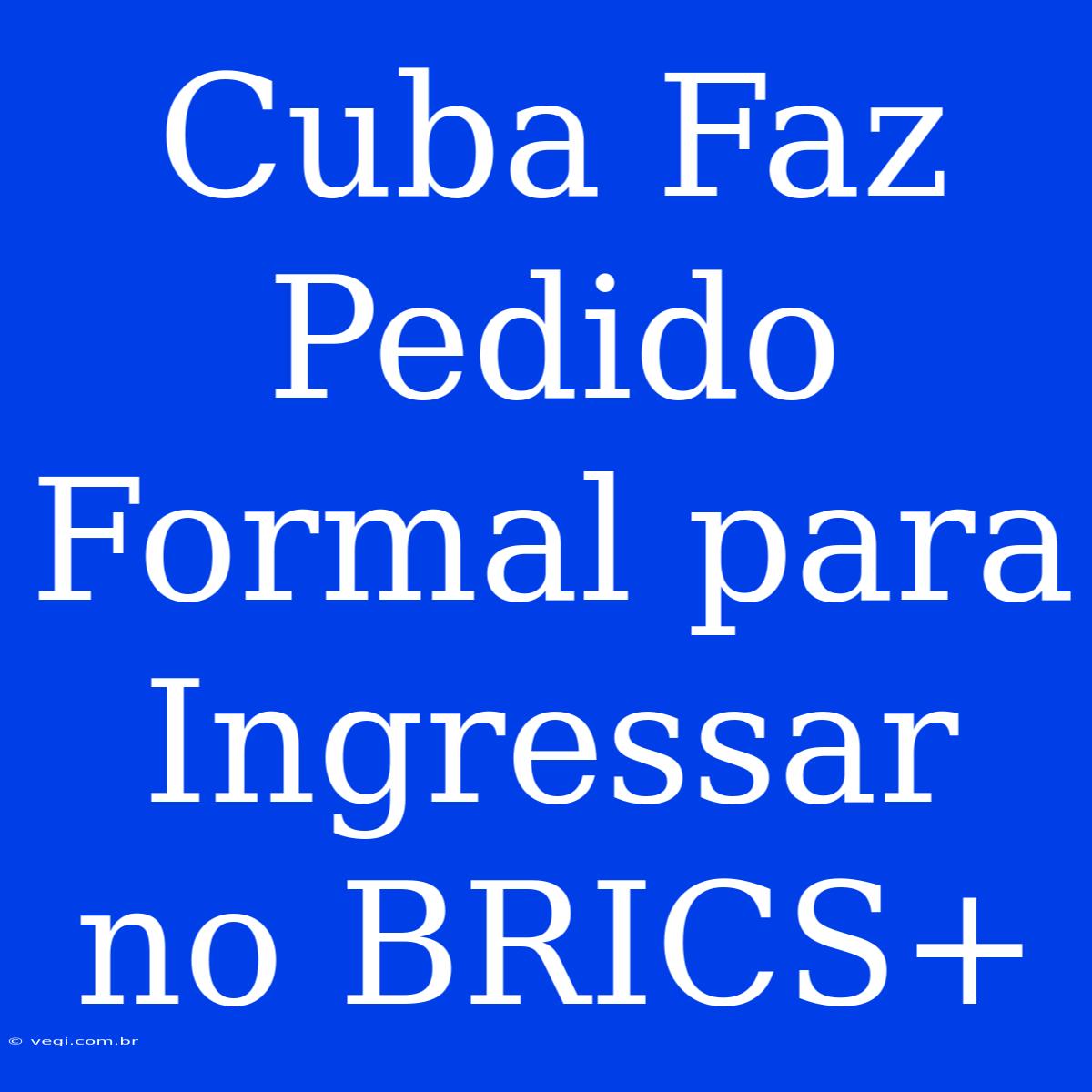 Cuba Faz Pedido Formal Para Ingressar No BRICS+