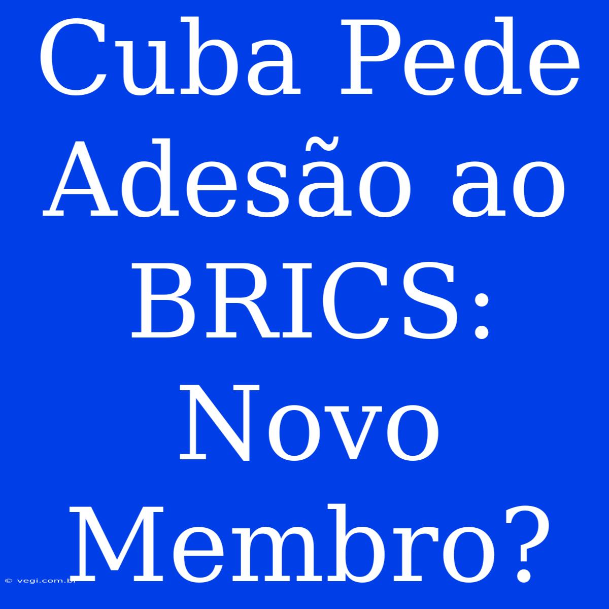 Cuba Pede Adesão Ao BRICS: Novo Membro?