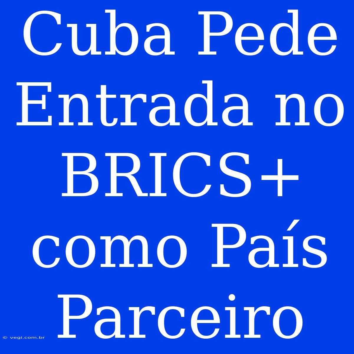 Cuba Pede Entrada No BRICS+ Como País Parceiro