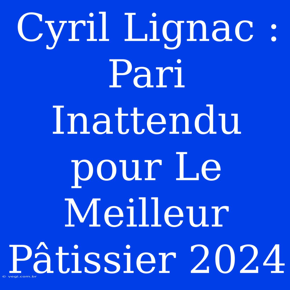 Cyril Lignac : Pari Inattendu Pour Le Meilleur Pâtissier 2024