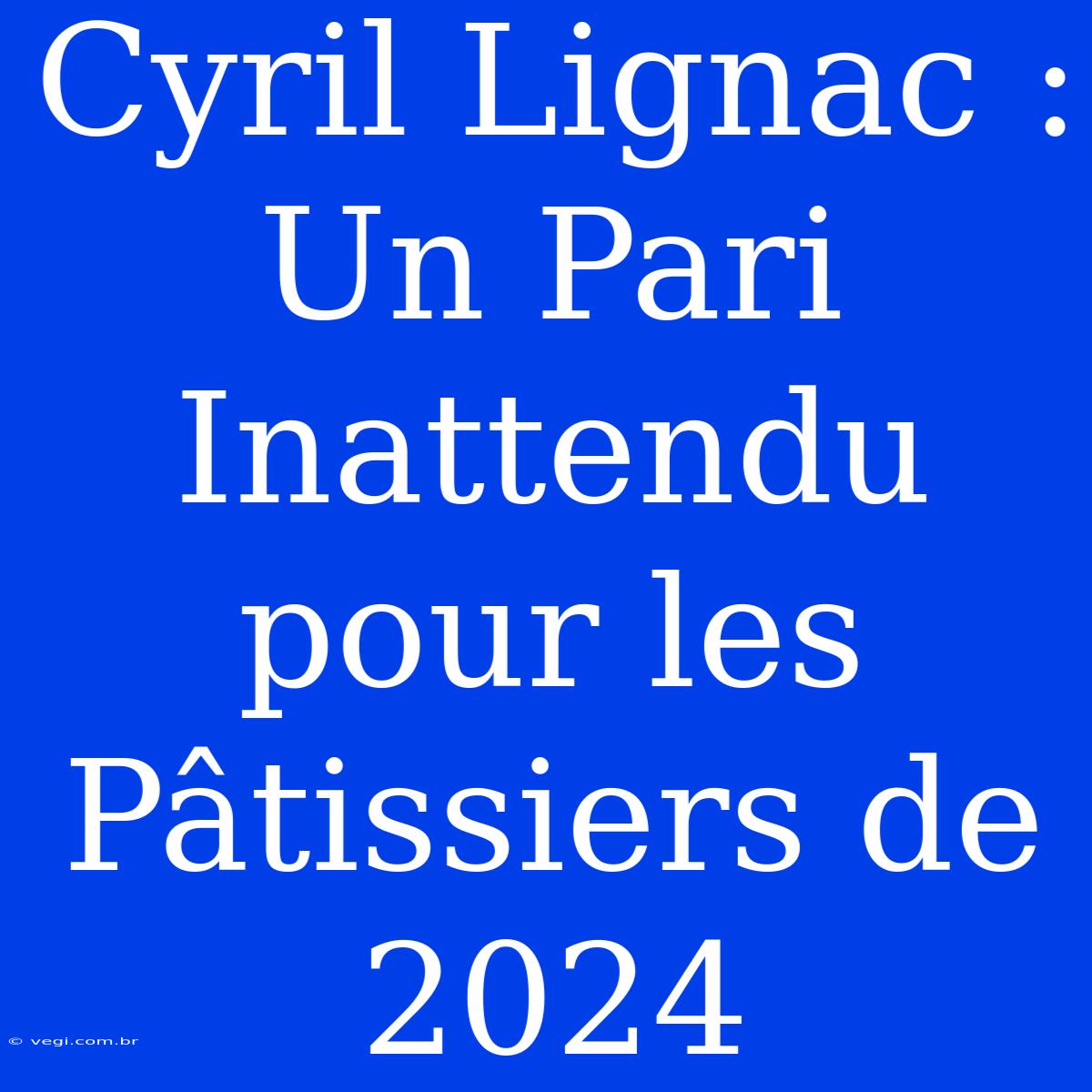 Cyril Lignac : Un Pari Inattendu Pour Les Pâtissiers De 2024