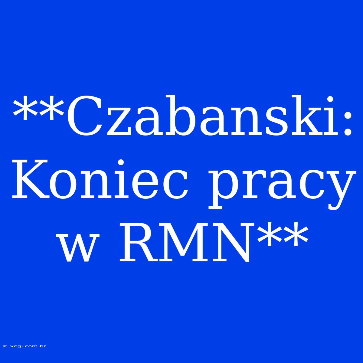 **Czabanski: Koniec Pracy W RMN**