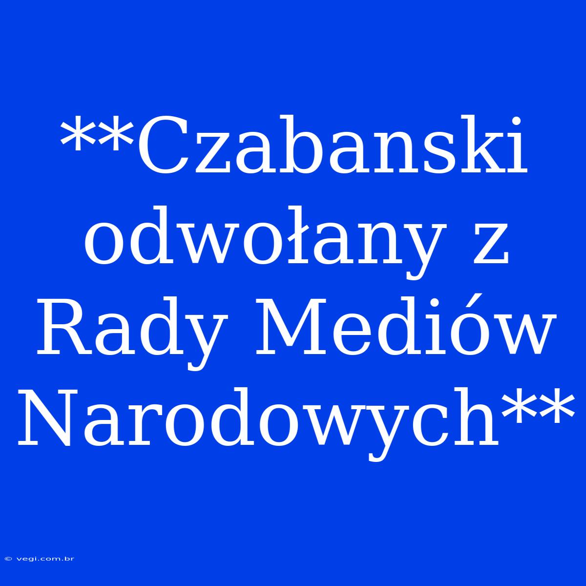 **Czabanski Odwołany Z Rady Mediów Narodowych**