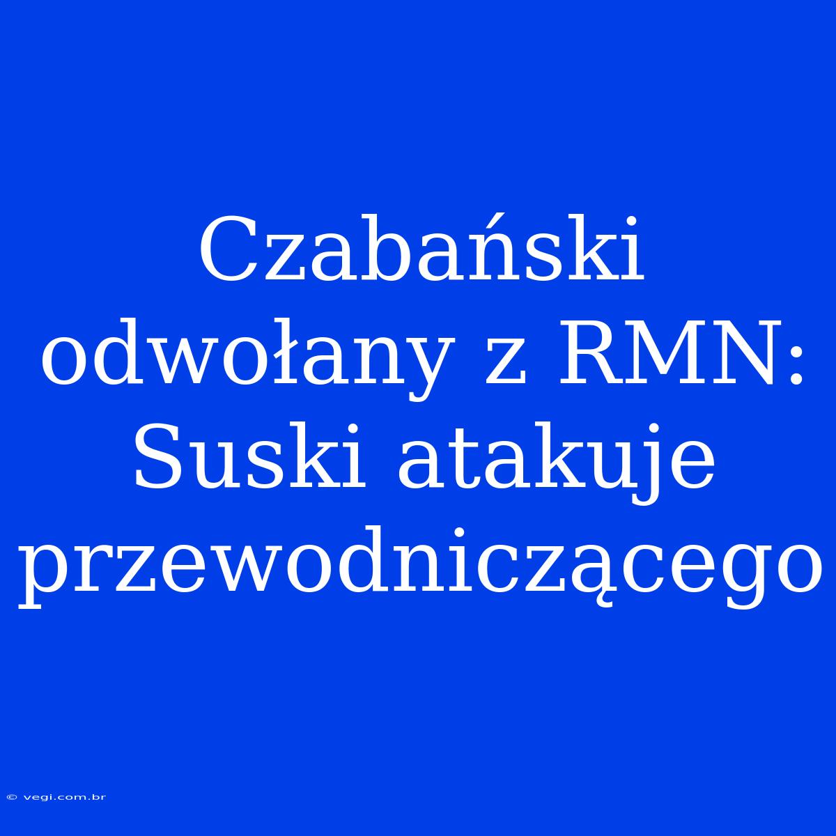 Czabański Odwołany Z RMN: Suski Atakuje Przewodniczącego