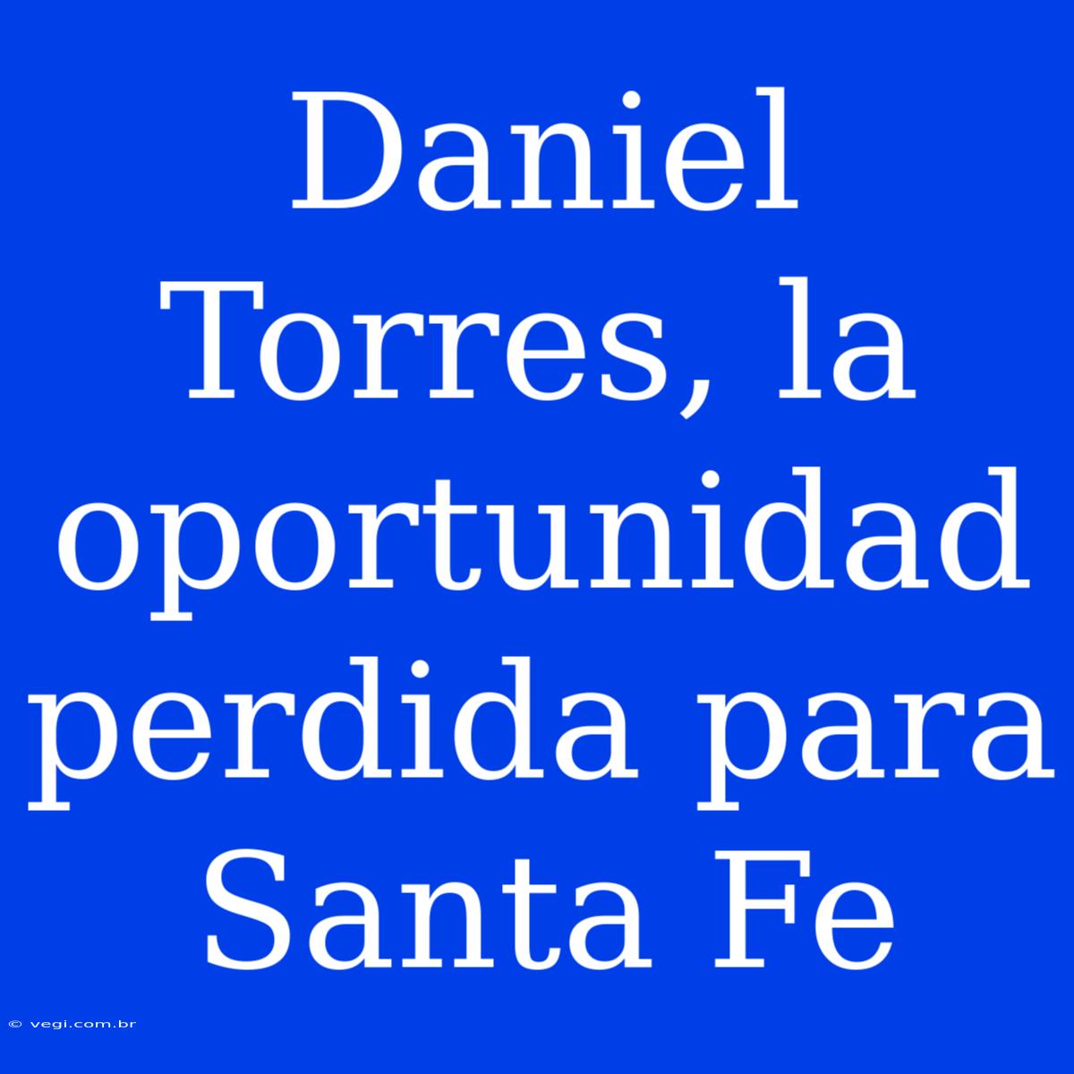 Daniel Torres, La Oportunidad Perdida Para Santa Fe