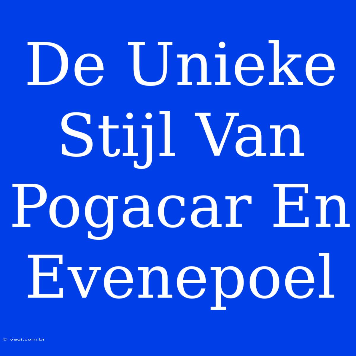 De Unieke Stijl Van Pogacar En Evenepoel