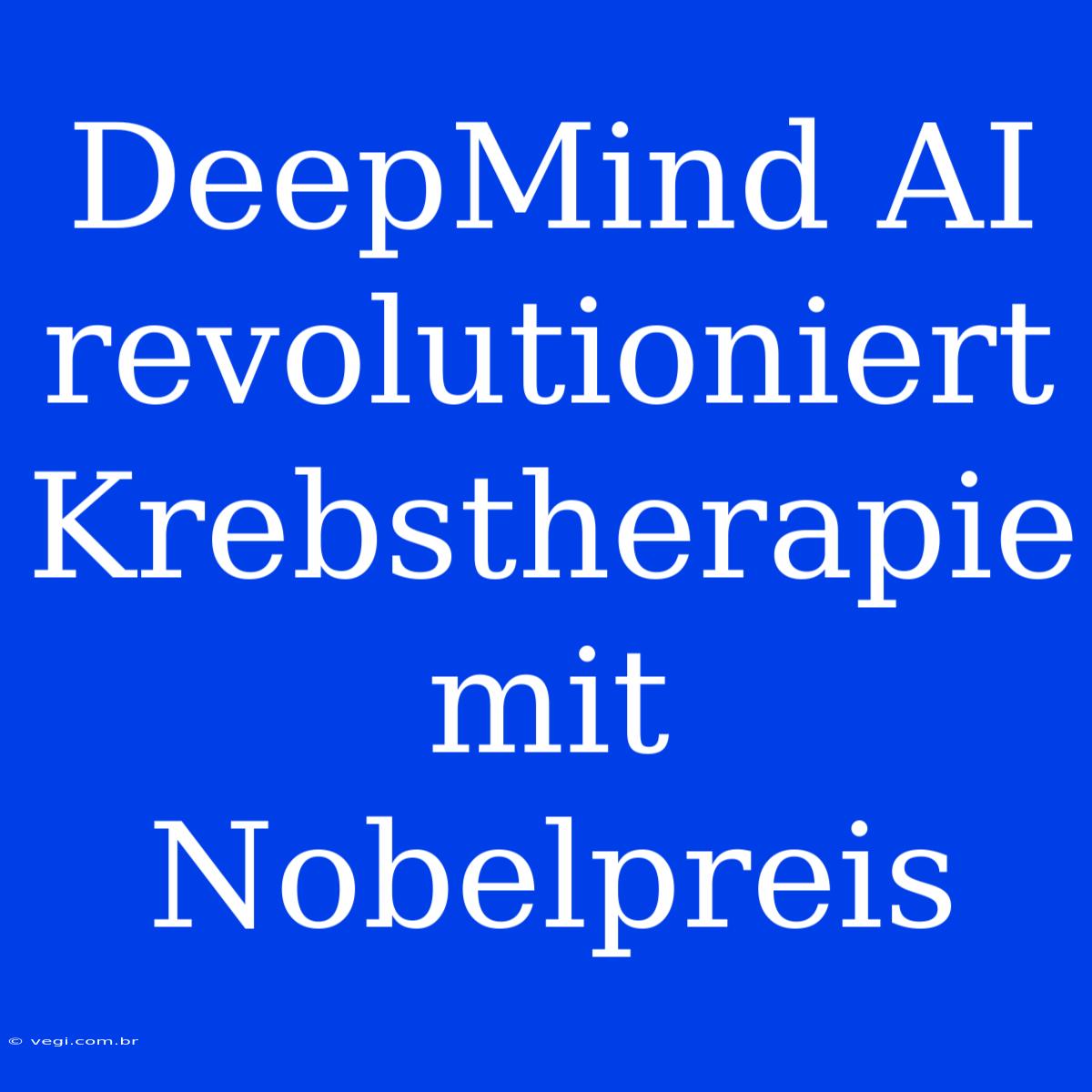 DeepMind AI Revolutioniert Krebstherapie Mit Nobelpreis