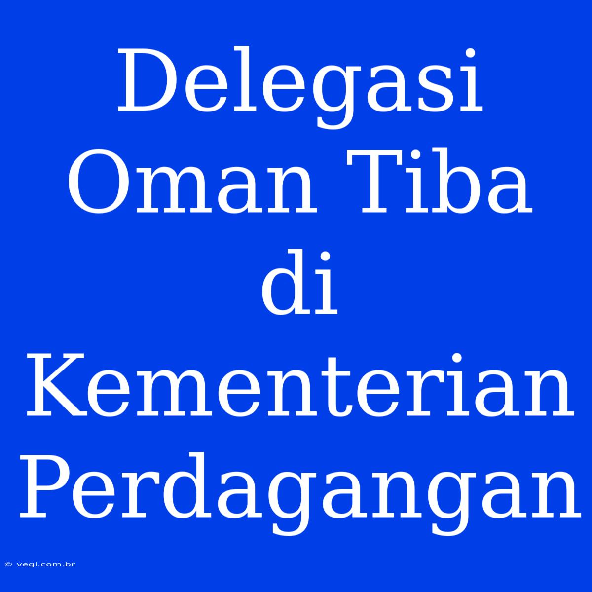 Delegasi Oman Tiba Di Kementerian Perdagangan