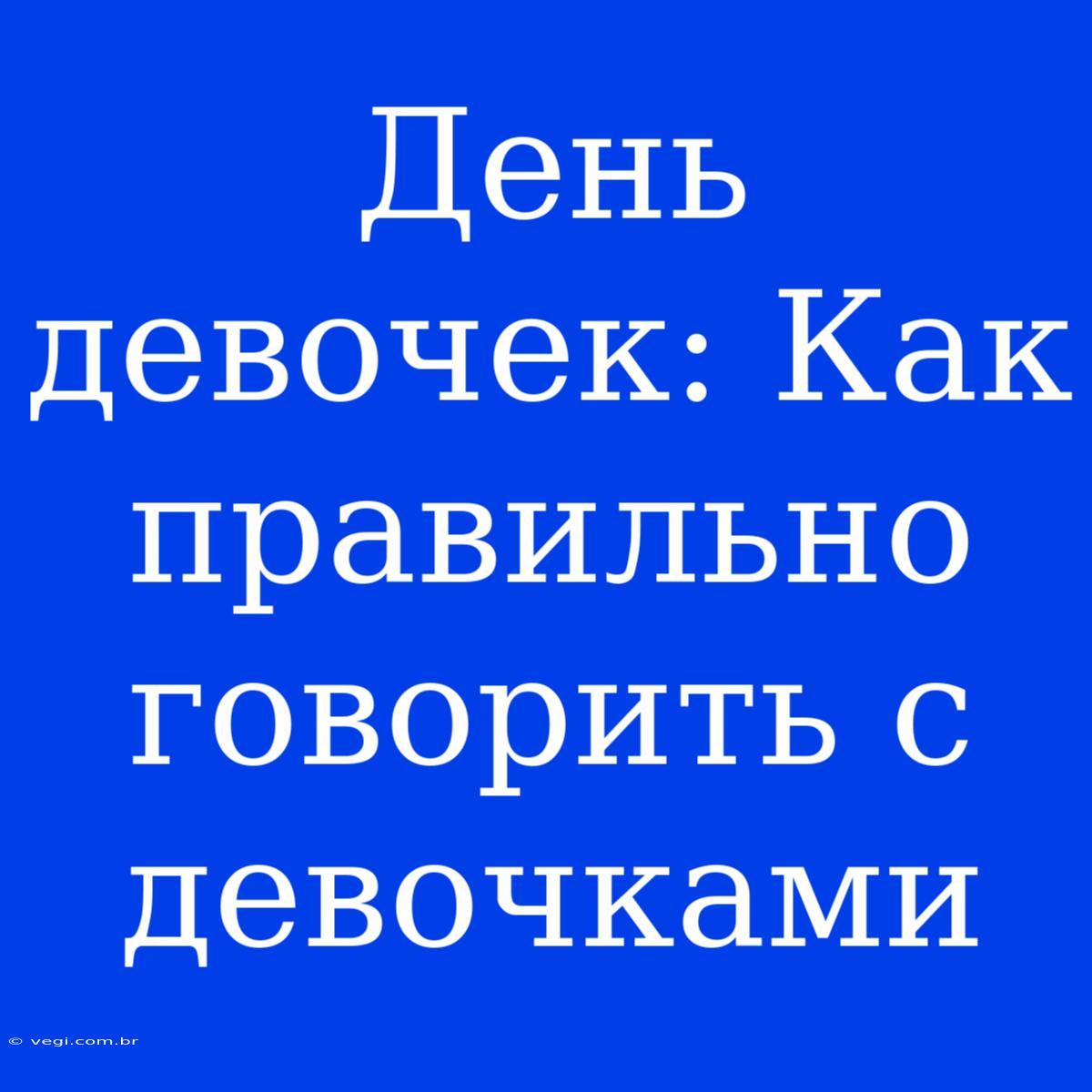 День Девочек: Как Правильно Говорить С Девочками