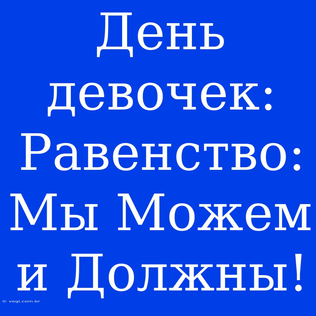 День Девочек: Равенство:  Мы Можем И Должны!