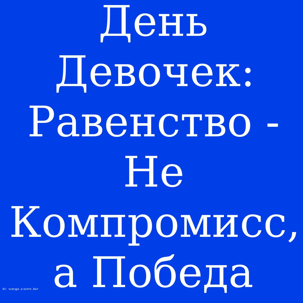 День Девочек:  Равенство - Не Компромисс, А Победа