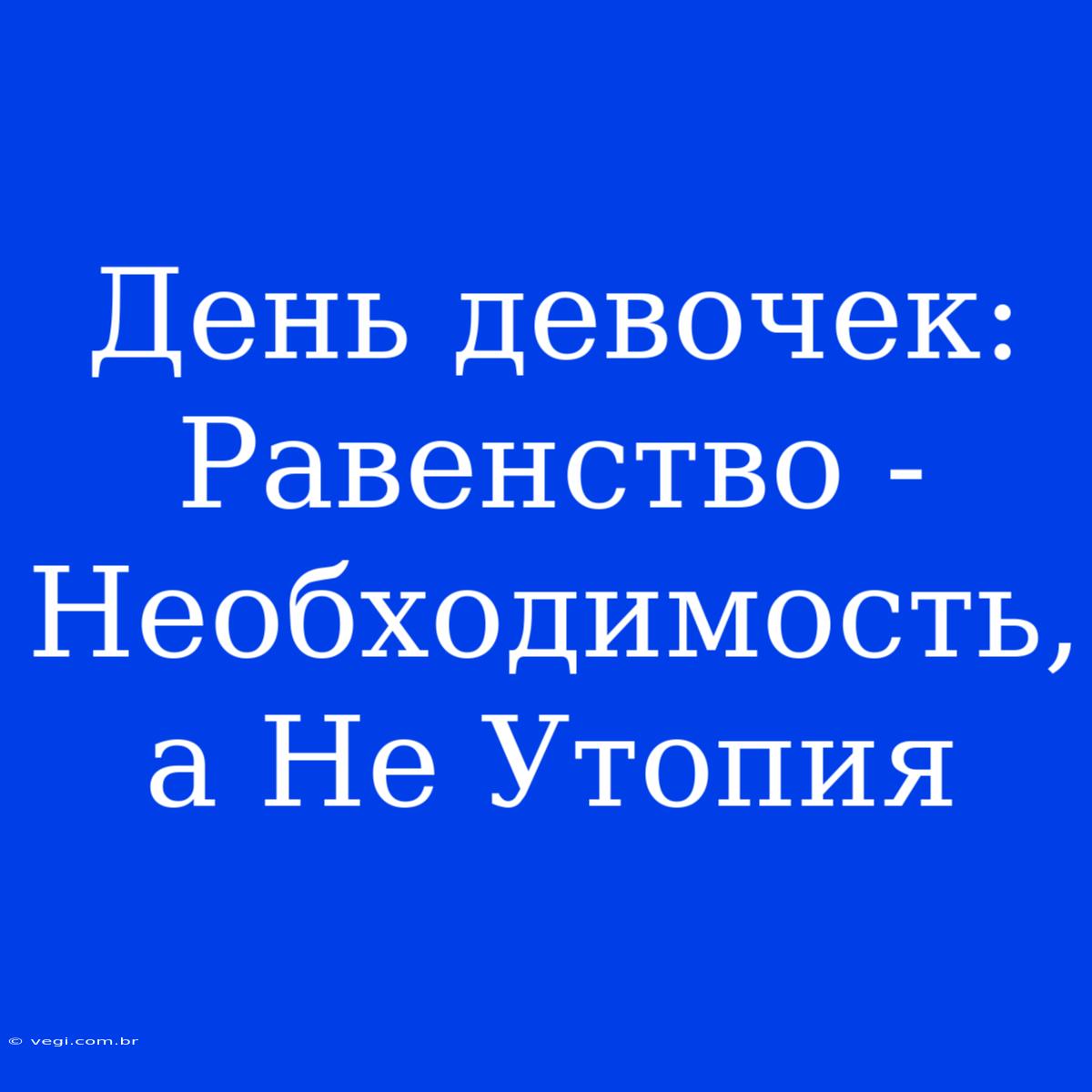 День Девочек: Равенство - Необходимость, А Не Утопия