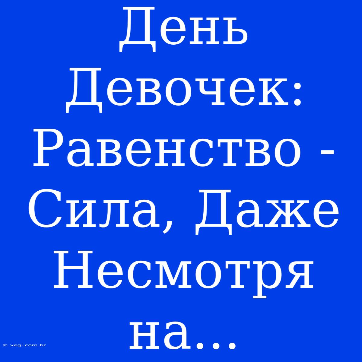 День Девочек: Равенство - Сила, Даже Несмотря На...