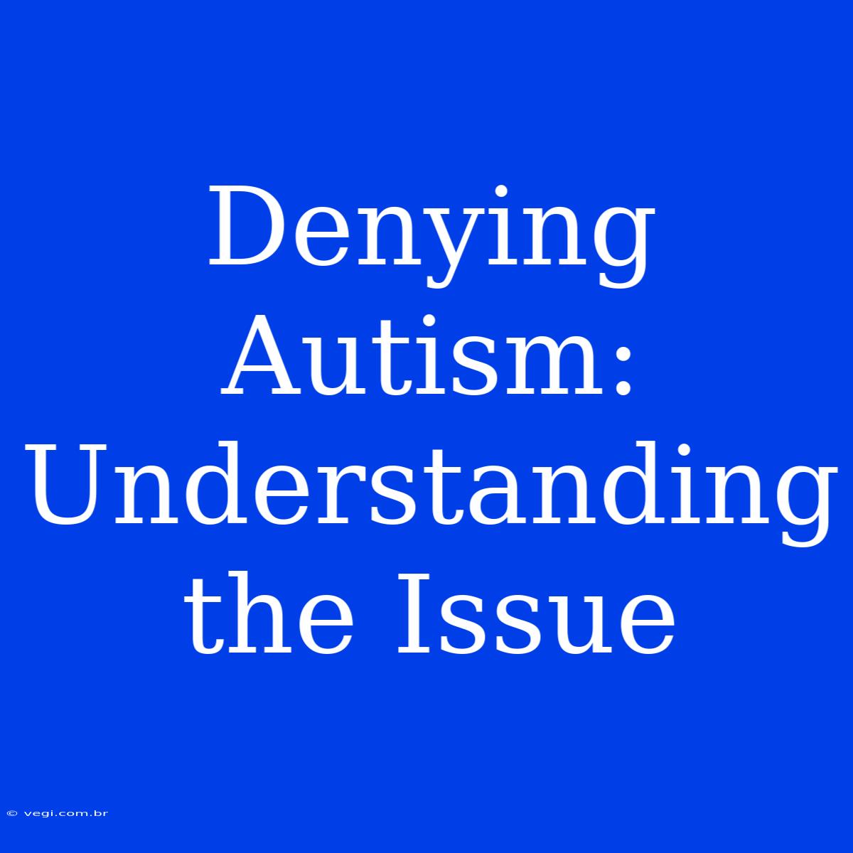 Denying Autism: Understanding The Issue