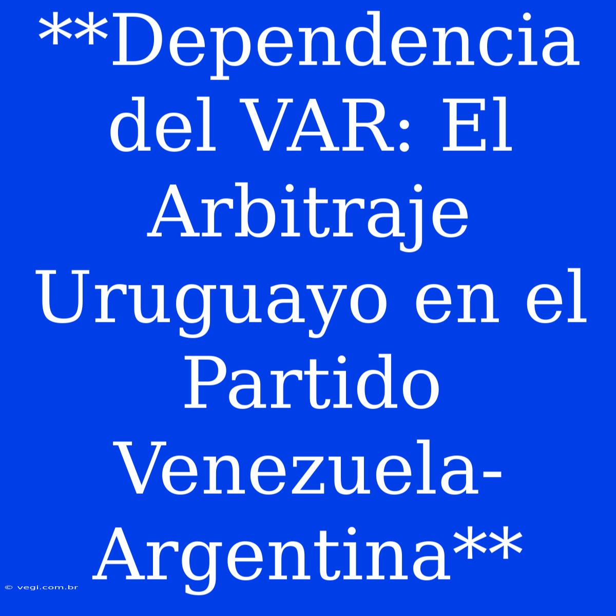 **Dependencia Del VAR: El Arbitraje Uruguayo En El Partido Venezuela-Argentina**