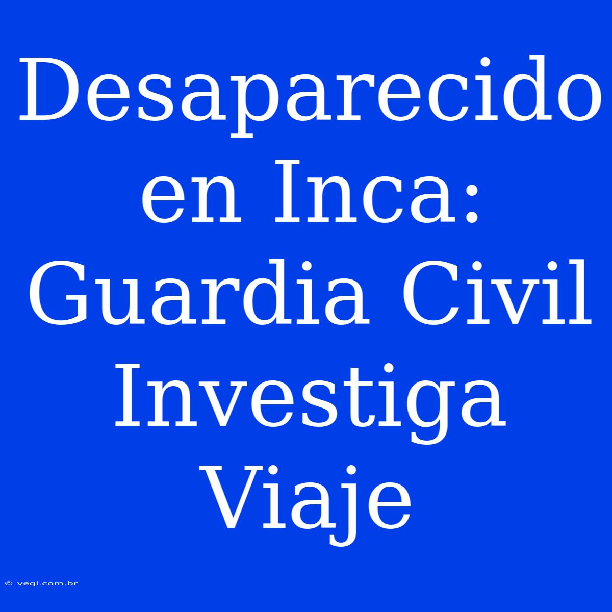 Desaparecido En Inca: Guardia Civil Investiga Viaje