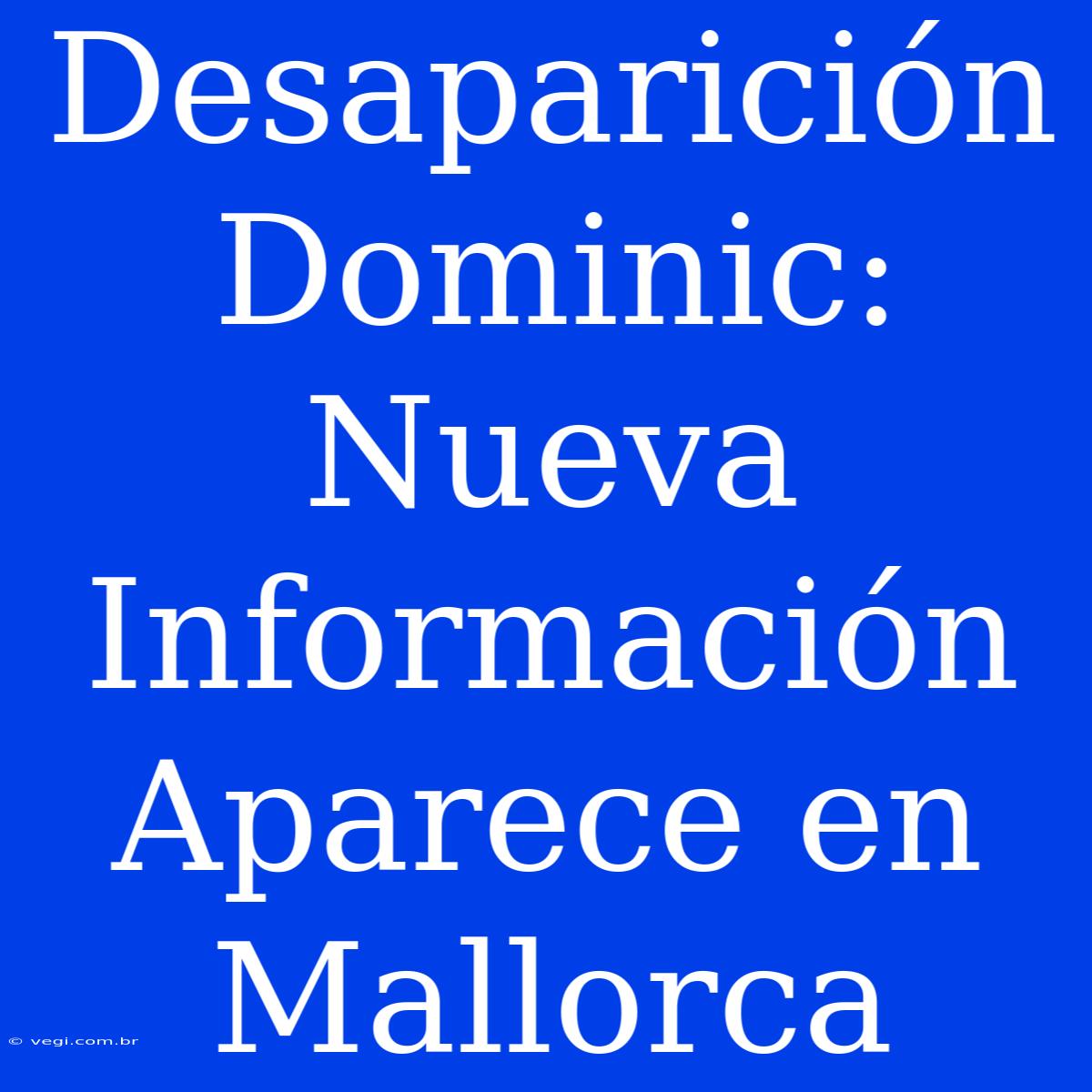 Desaparición Dominic: Nueva Información Aparece En Mallorca