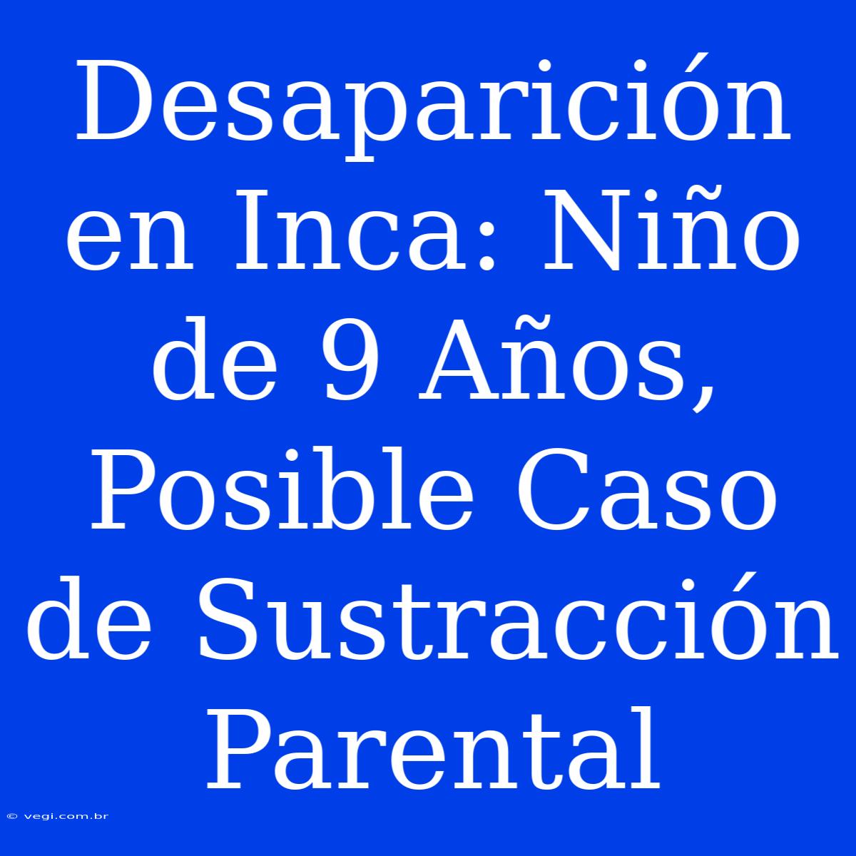 Desaparición En Inca: Niño De 9 Años, Posible Caso De Sustracción Parental