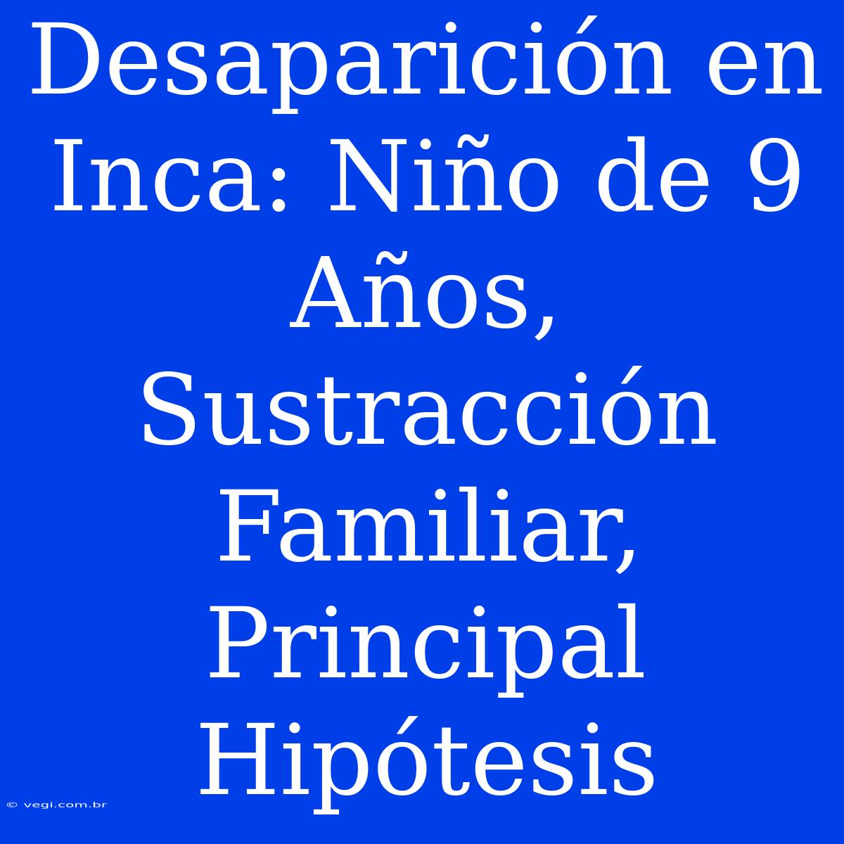 Desaparición En Inca: Niño De 9 Años,  Sustracción Familiar, Principal Hipótesis