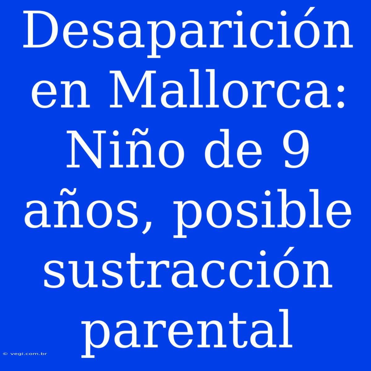 Desaparición En Mallorca: Niño De 9 Años, Posible Sustracción Parental