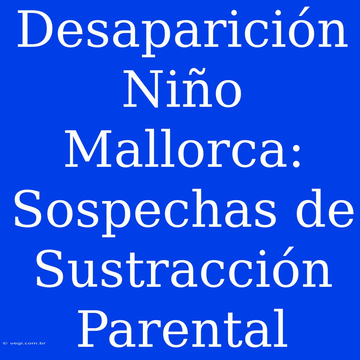 Desaparición Niño Mallorca: Sospechas De Sustracción Parental