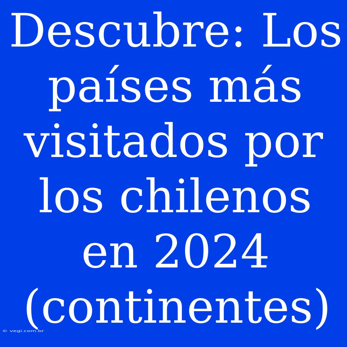 Descubre: Los Países Más Visitados Por Los Chilenos En 2024 (continentes)