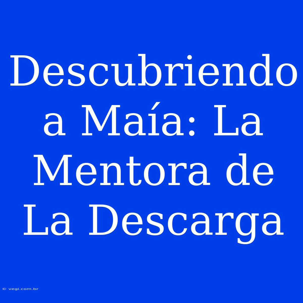 Descubriendo A Maía: La Mentora De La Descarga