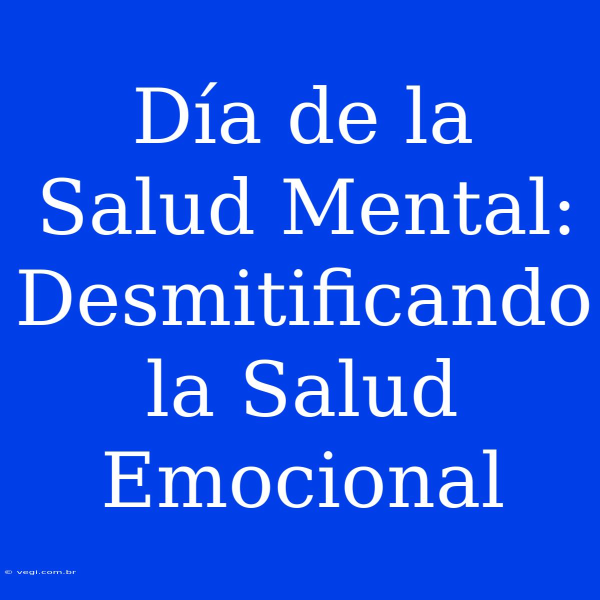 Día De La Salud Mental: Desmitificando La Salud Emocional