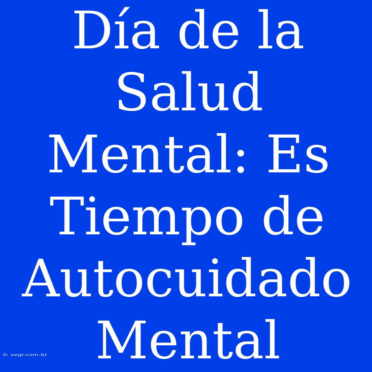 Día De La Salud Mental: Es Tiempo De Autocuidado Mental