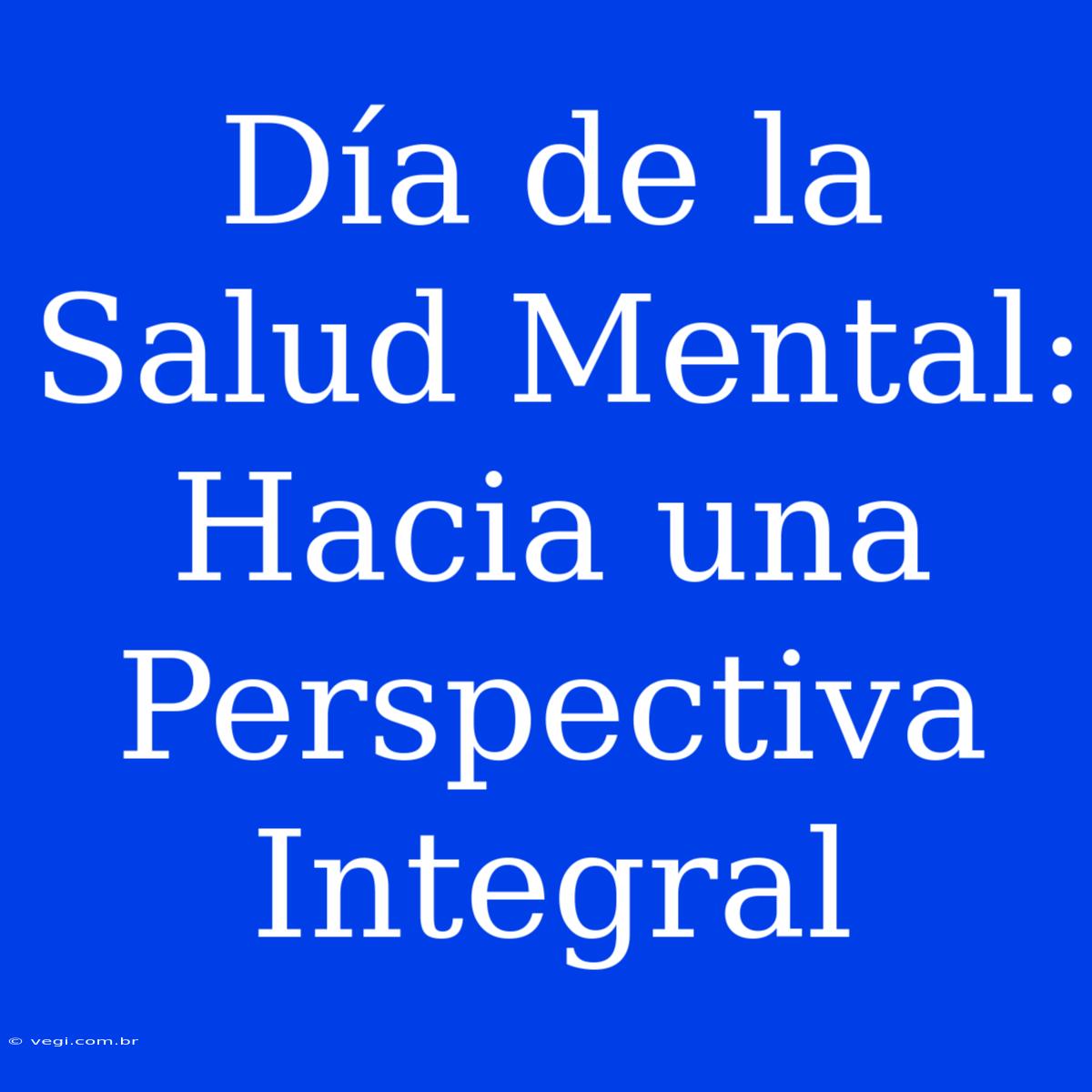 Día De La Salud Mental: Hacia Una Perspectiva Integral