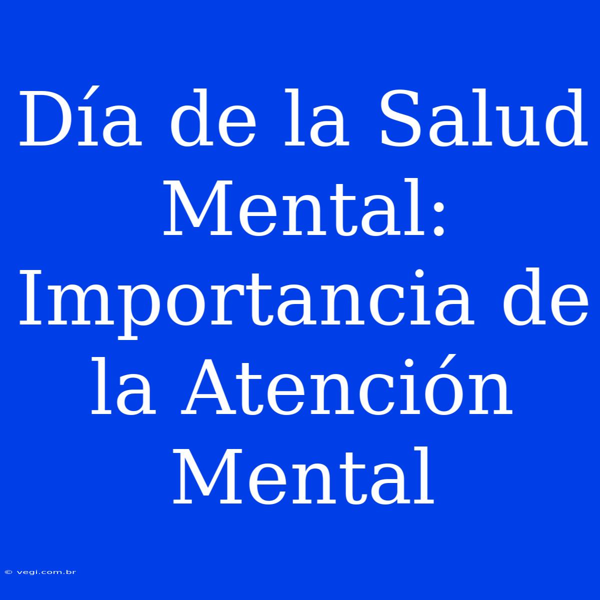 Día De La Salud Mental: Importancia De La Atención Mental