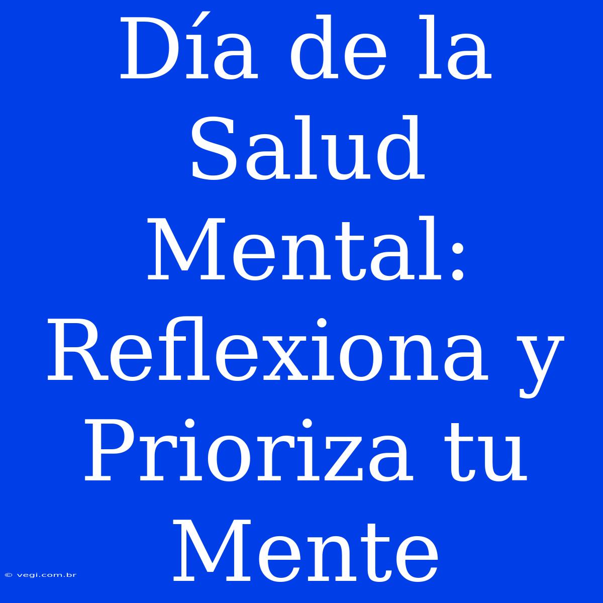 Día De La Salud Mental: Reflexiona Y Prioriza Tu Mente