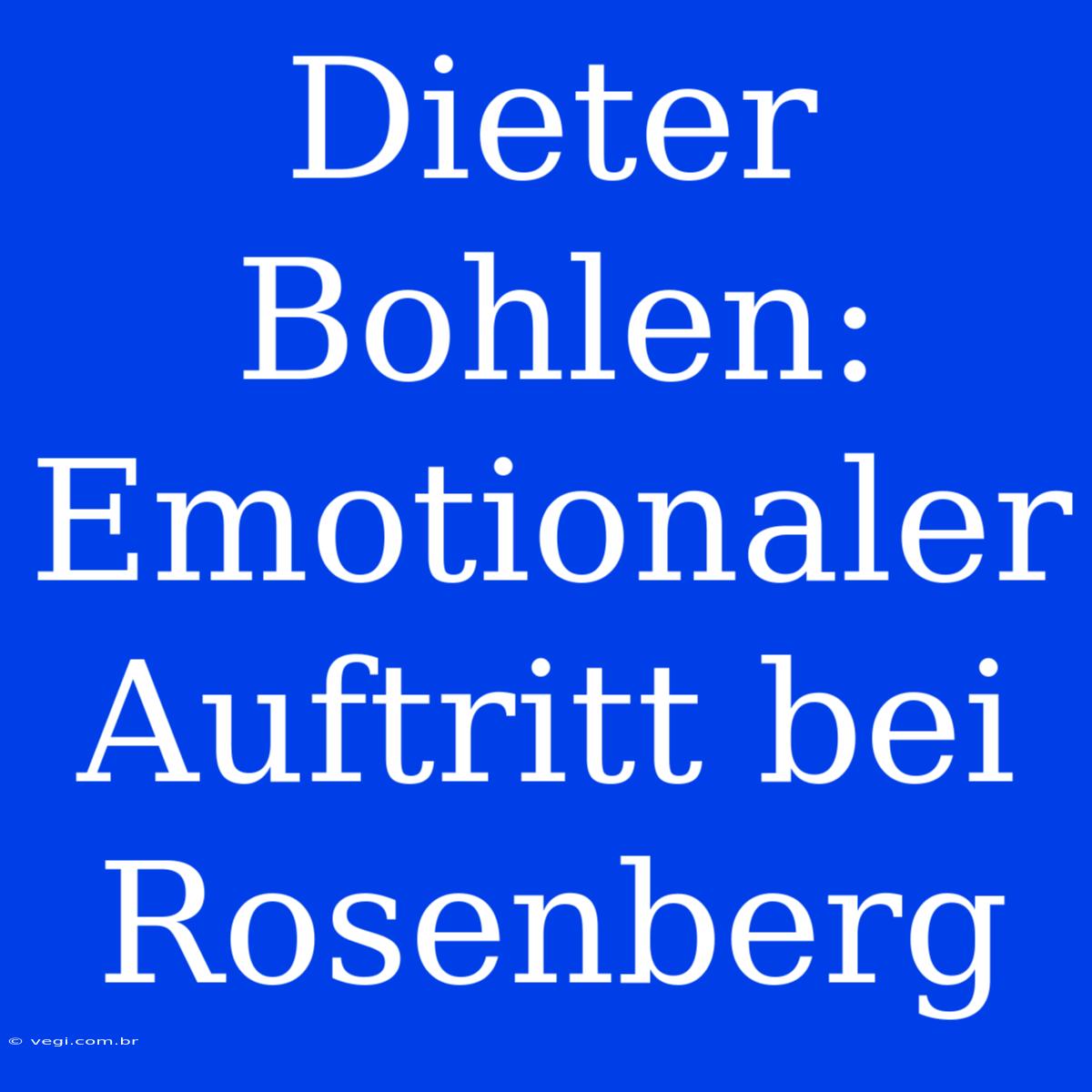 Dieter Bohlen: Emotionaler Auftritt Bei Rosenberg