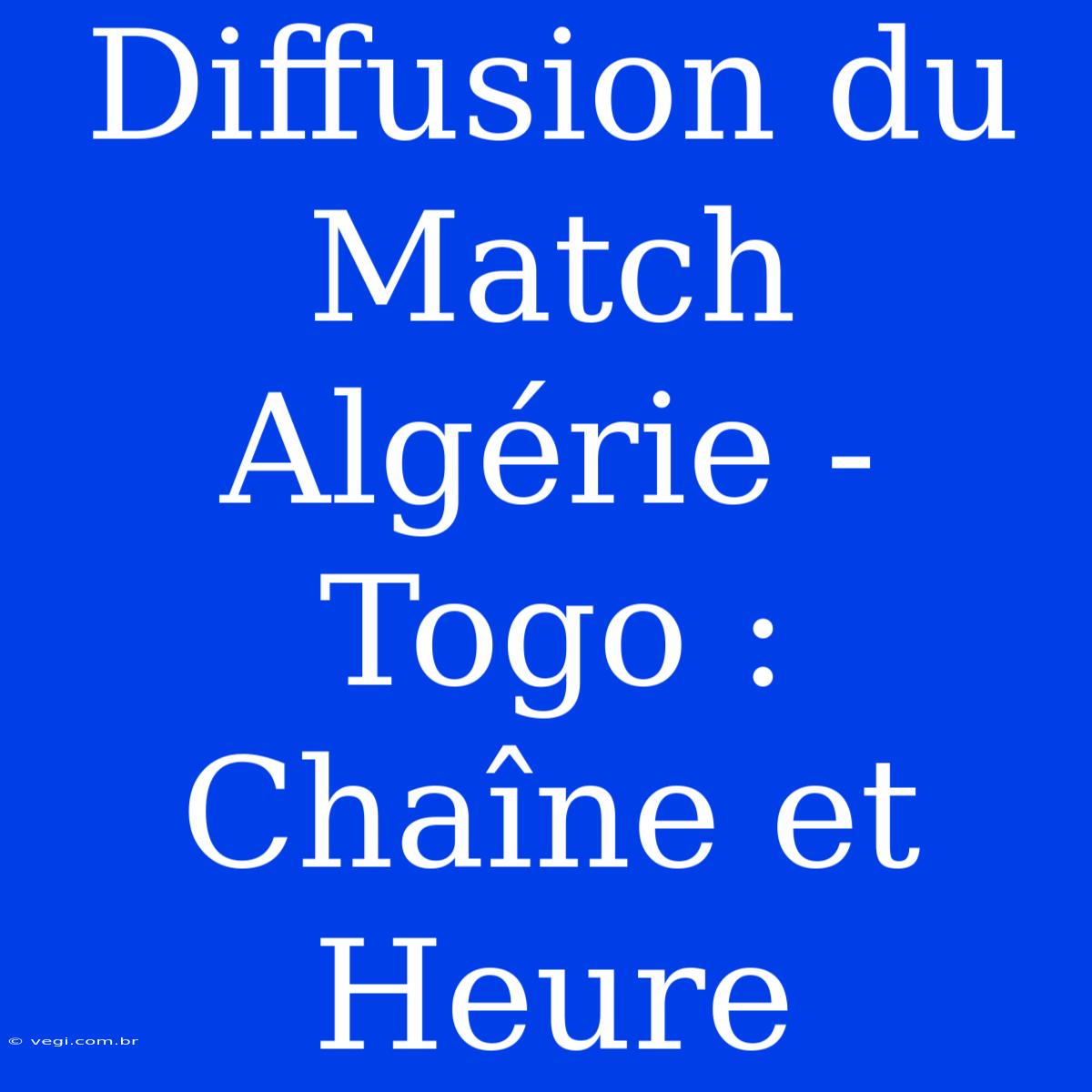 Diffusion Du Match Algérie - Togo : Chaîne Et Heure