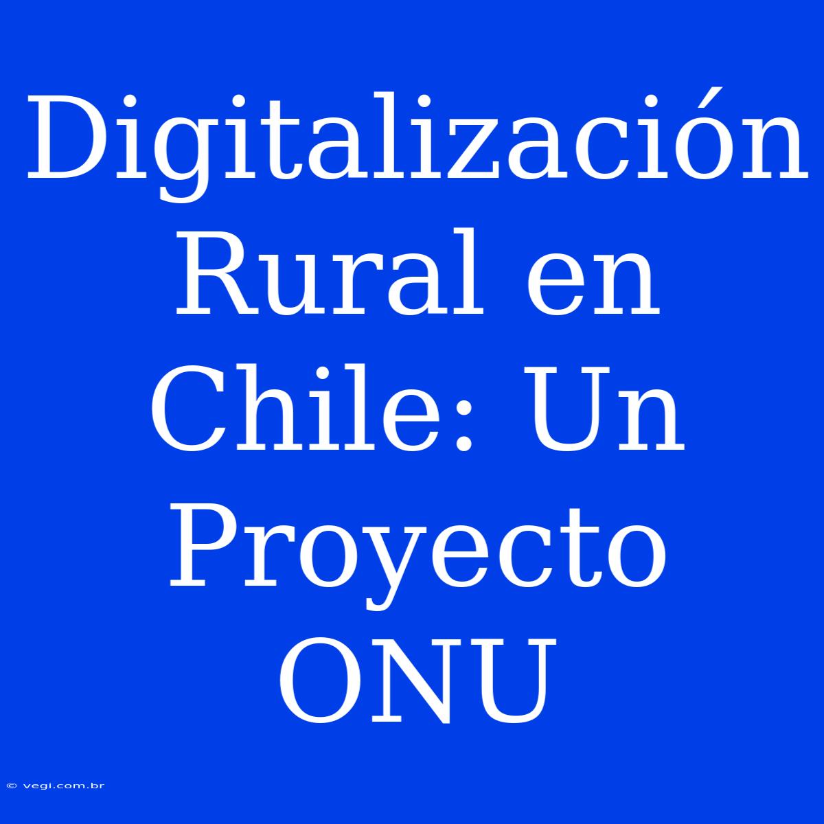 Digitalización Rural En Chile: Un Proyecto ONU