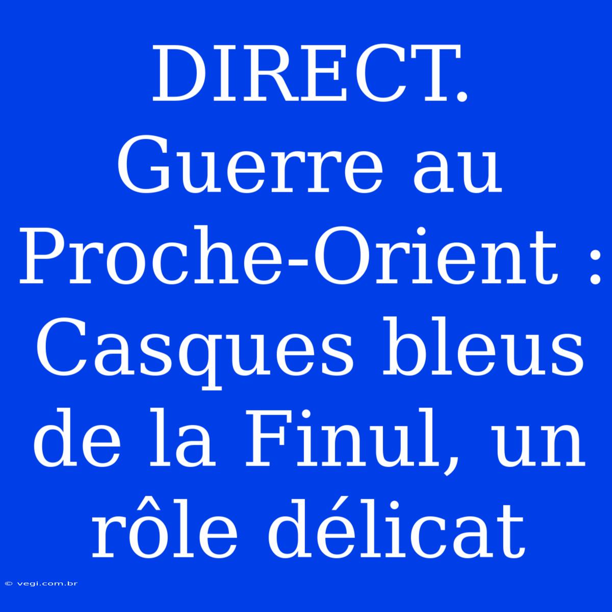 DIRECT. Guerre Au Proche-Orient : Casques Bleus De La Finul, Un Rôle Délicat