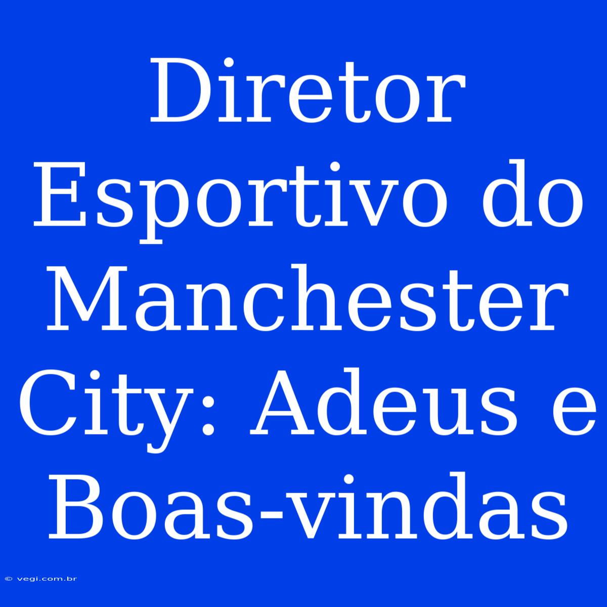 Diretor Esportivo Do Manchester City: Adeus E Boas-vindas