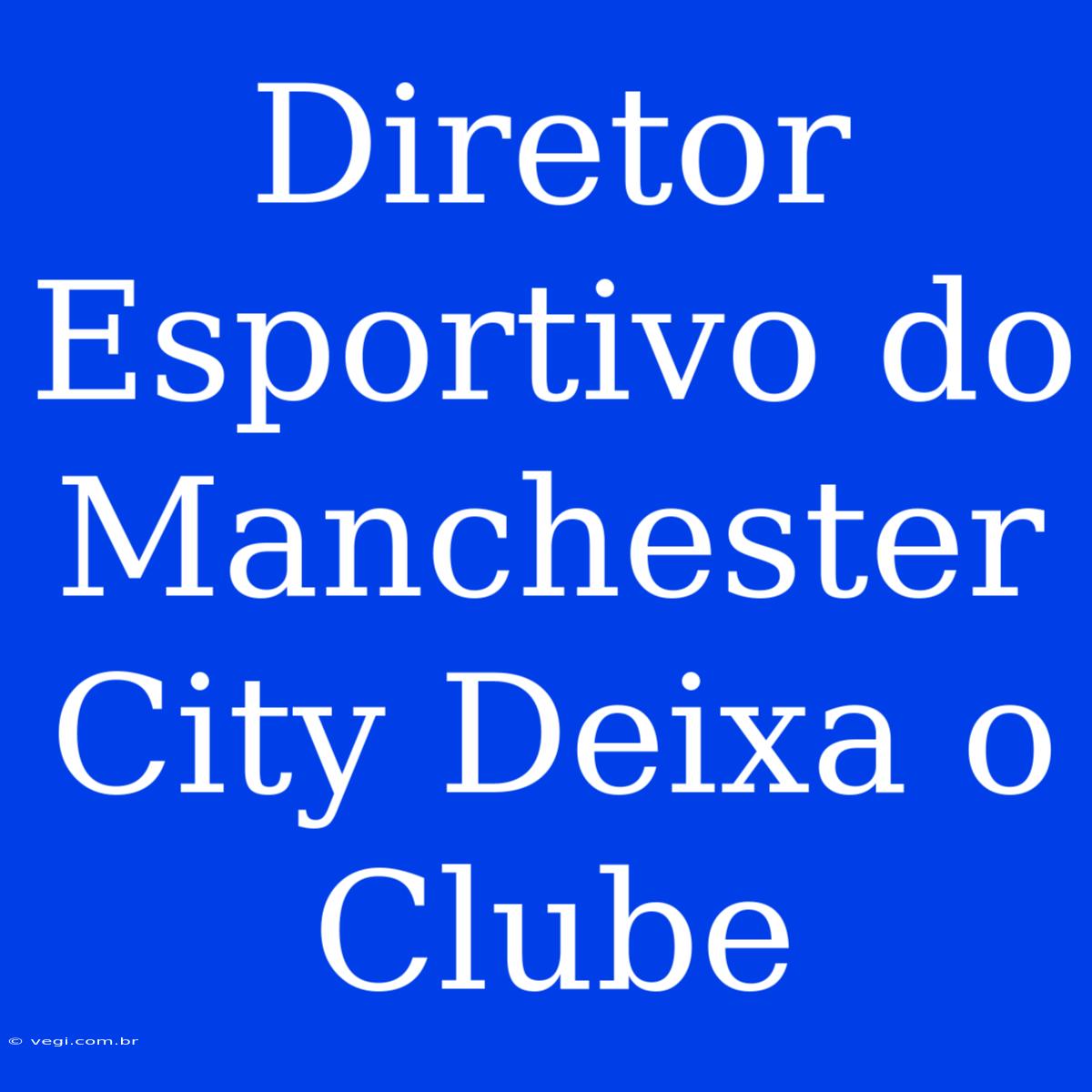 Diretor Esportivo Do Manchester City Deixa O Clube 