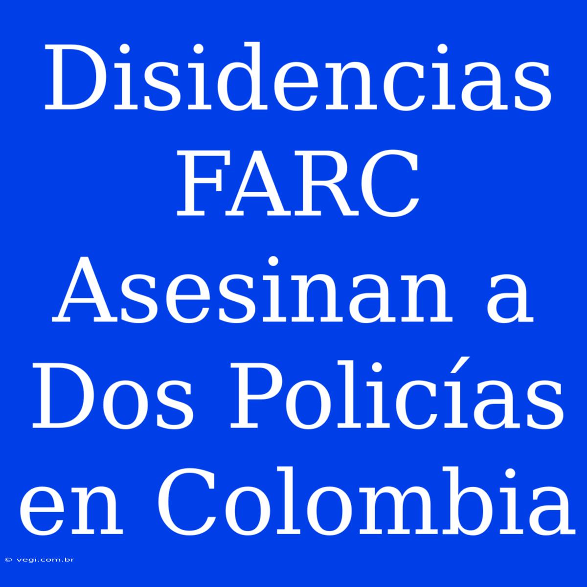 Disidencias FARC Asesinan A Dos Policías En Colombia