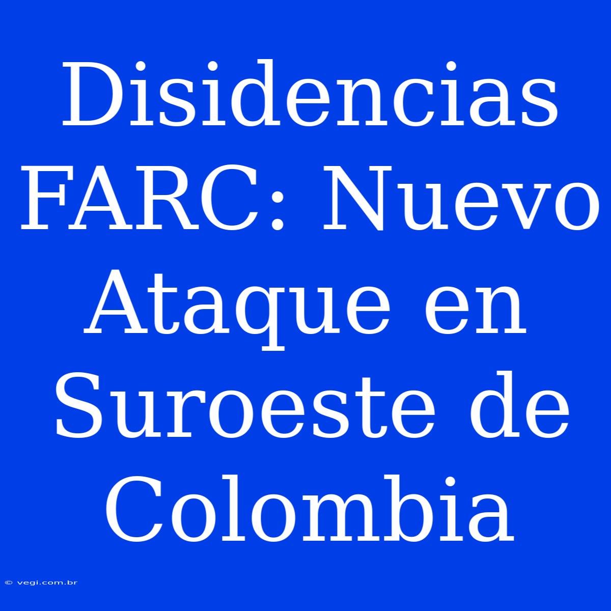 Disidencias FARC: Nuevo Ataque En Suroeste De Colombia